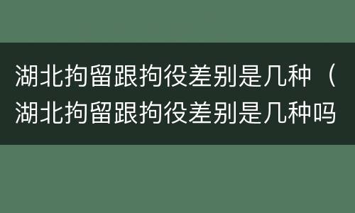 湖北拘留跟拘役差别是几种（湖北拘留跟拘役差别是几种吗）