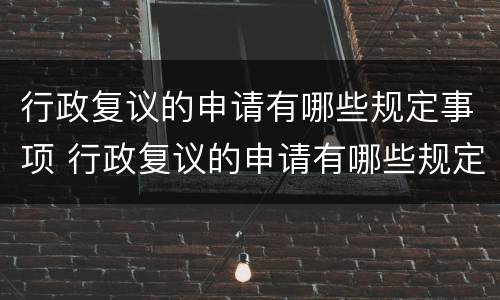 行政复议的申请有哪些规定事项 行政复议的申请有哪些规定事项和流程