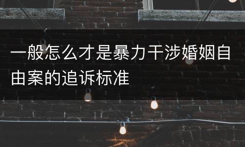 一般怎么才是暴力干涉婚姻自由案的追诉标准