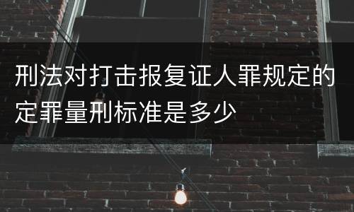 刑法对打击报复证人罪规定的定罪量刑标准是多少