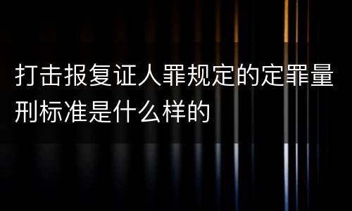 打击报复证人罪规定的定罪量刑标准是什么样的
