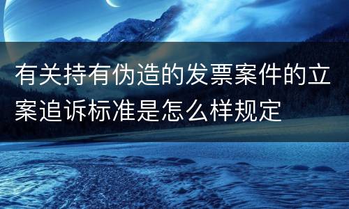 有关持有伪造的发票案件的立案追诉标准是怎么样规定