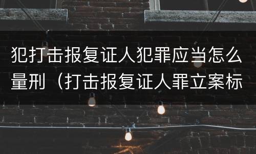 犯打击报复证人犯罪应当怎么量刑（打击报复证人罪立案标准）