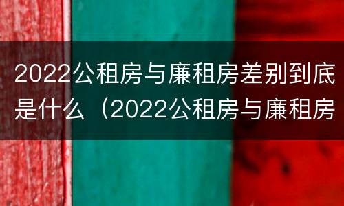2022公租房与廉租房差别到底是什么（2022公租房与廉租房差别到底是什么呢）