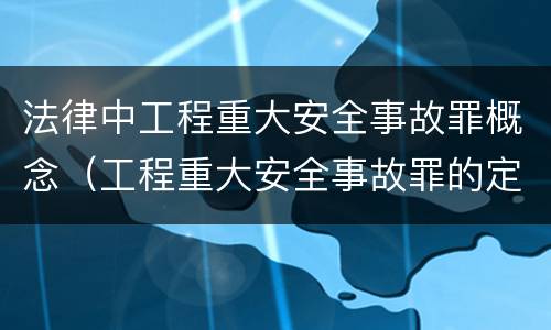 法律中工程重大安全事故罪概念（工程重大安全事故罪的定义）