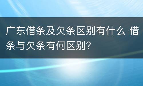 广东借条及欠条区别有什么 借条与欠条有何区别?