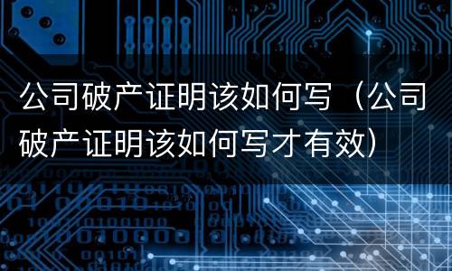 公司破产证明该如何写（公司破产证明该如何写才有效）