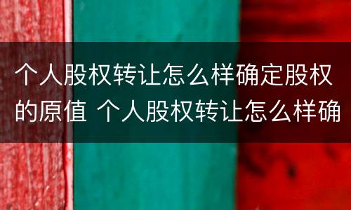 个人股权转让怎么样确定股权的原值 个人股权转让怎么样确定股权的原值是否合法
