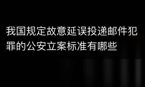 我国规定故意延误投递邮件犯罪的公安立案标准有哪些