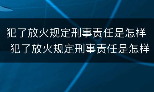 犯了放火规定刑事责任是怎样 犯了放火规定刑事责任是怎样的