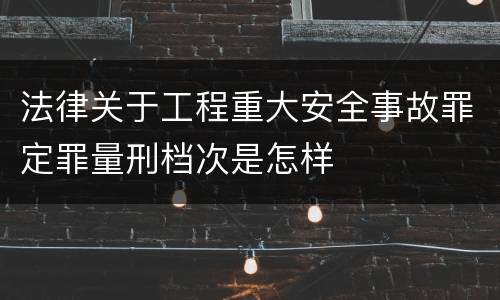 法律关于工程重大安全事故罪定罪量刑档次是怎样