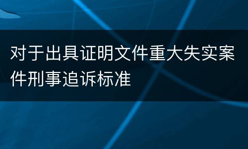 对于出具证明文件重大失实案件刑事追诉标准