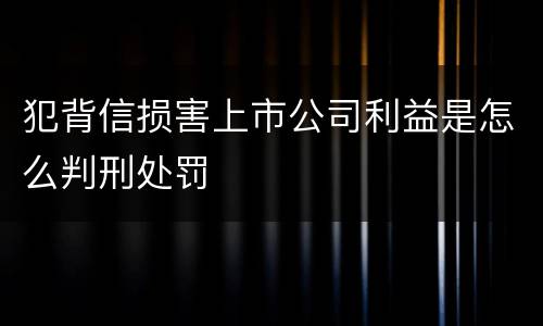 犯背信损害上市公司利益是怎么判刑处罚