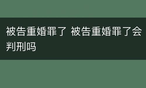 被告重婚罪了 被告重婚罪了会判刑吗