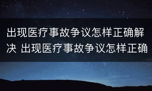 出现医疗事故争议怎样正确解决 出现医疗事故争议怎样正确解决呢