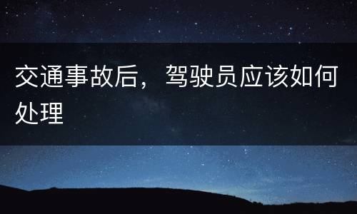 交通事故后，驾驶员应该如何处理