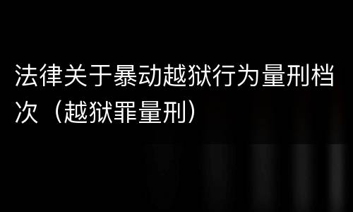 法律关于暴动越狱行为量刑档次（越狱罪量刑）
