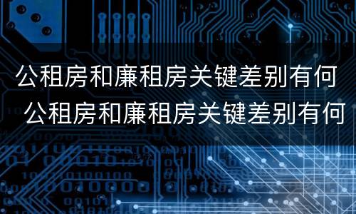 公租房和廉租房关键差别有何 公租房和廉租房关键差别有何影响