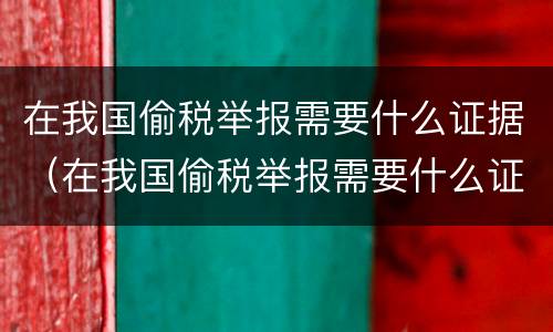 在我国偷税举报需要什么证据（在我国偷税举报需要什么证据才能立案）