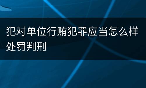犯对单位行贿犯罪应当怎么样处罚判刑