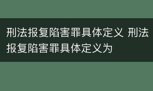 刑法报复陷害罪具体定义 刑法报复陷害罪具体定义为