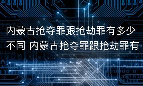 内蒙古抢夺罪跟抢劫罪有多少不同 内蒙古抢夺罪跟抢劫罪有多少不同呢