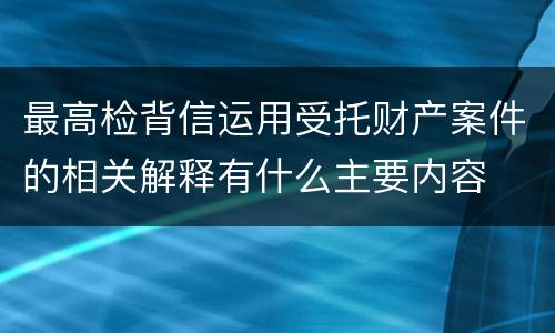最高检背信运用受托财产案件的相关解释有什么主要内容