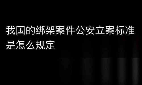 我国的绑架案件公安立案标准是怎么规定