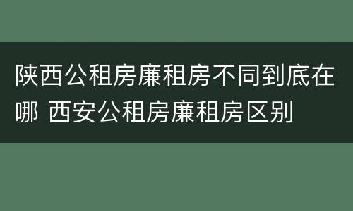陕西公租房廉租房不同到底在哪 西安公租房廉租房区别