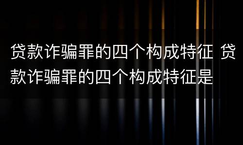 贷款诈骗罪的四个构成特征 贷款诈骗罪的四个构成特征是