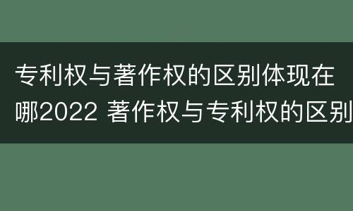 专利权与著作权的区别体现在哪2022 著作权与专利权的区别为