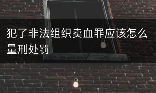 犯了非法组织卖血罪应该怎么量刑处罚