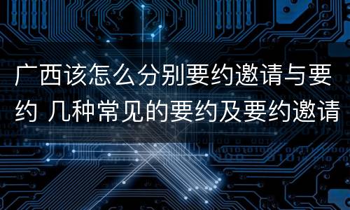 广西该怎么分别要约邀请与要约 几种常见的要约及要约邀请