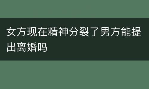 女方现在精神分裂了男方能提出离婚吗