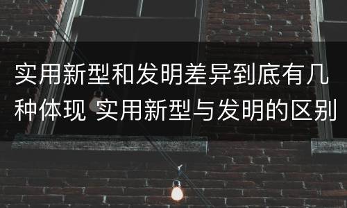 实用新型和发明差异到底有几种体现 实用新型与发明的区别有哪些