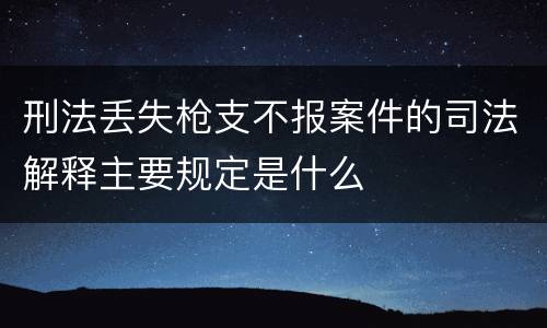 刑法丢失枪支不报案件的司法解释主要规定是什么