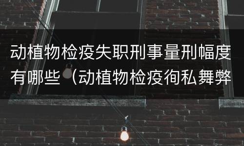 动植物检疫失职刑事量刑幅度有哪些（动植物检疫徇私舞弊罪量刑）