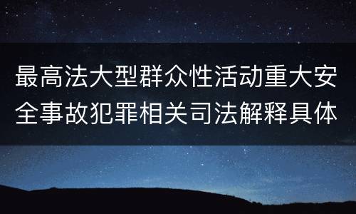 最高法大型群众性活动重大安全事故犯罪相关司法解释具体是什么重要内容