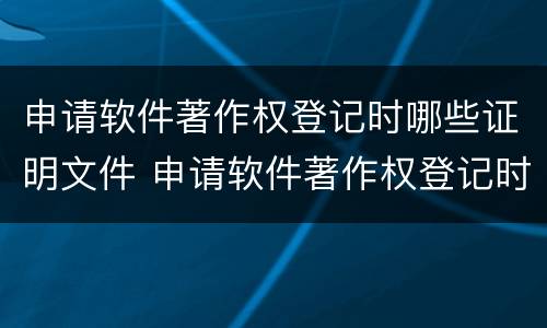 申请软件著作权登记时哪些证明文件 申请软件著作权登记时哪些证明文件可以用