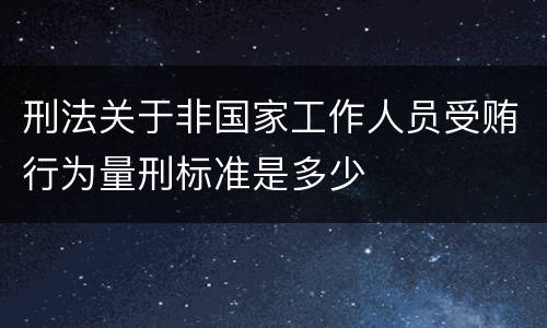 刑法关于非国家工作人员受贿行为量刑标准是多少