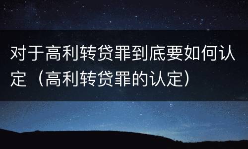 对于高利转贷罪到底要如何认定（高利转贷罪的认定）