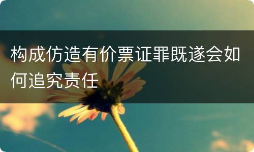 构成仿造有价票证罪既遂会如何追究责任