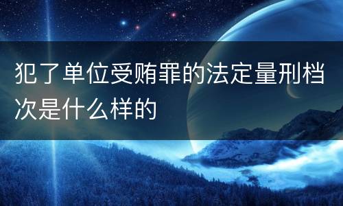 犯了单位受贿罪的法定量刑档次是什么样的