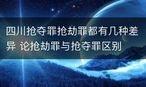 四川抢夺罪抢劫罪都有几种差异 论抢劫罪与抢夺罪区别
