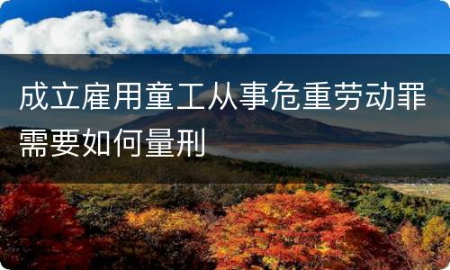 成立雇用童工从事危重劳动罪需要如何量刑