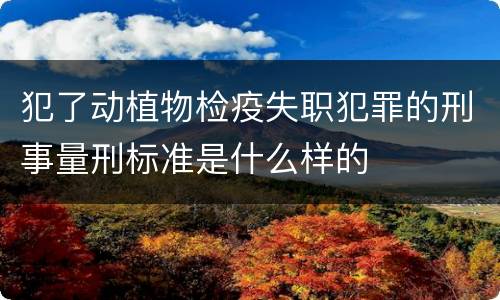 犯了动植物检疫失职犯罪的刑事量刑标准是什么样的