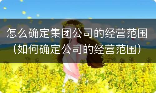 怎么确定集团公司的经营范围（如何确定公司的经营范围）