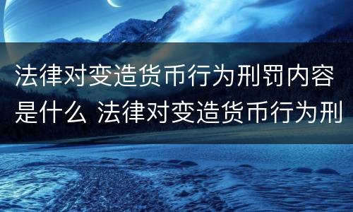 法律对变造货币行为刑罚内容是什么 法律对变造货币行为刑罚内容是什么规定