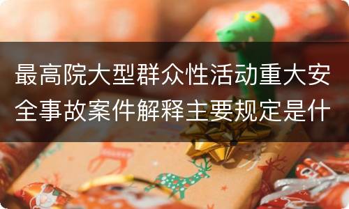最高院大型群众性活动重大安全事故案件解释主要规定是什么