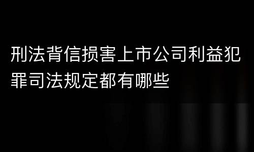 刑法背信损害上市公司利益犯罪司法规定都有哪些